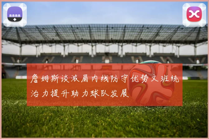 詹姆斯谈浓眉内线防守优势文班统治力提升助力球队发展