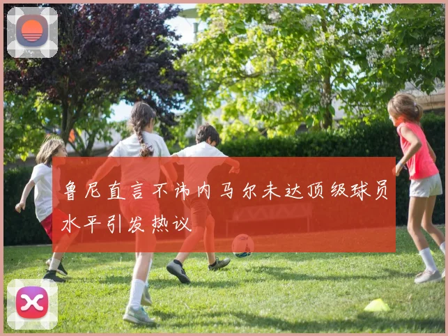 鲁尼直言不讳内马尔未达顶级球员水平引发热议