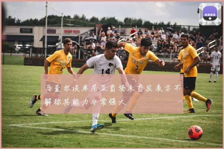 马奎尔谈库尼亚首场未首发表示不解称其能力非常强大