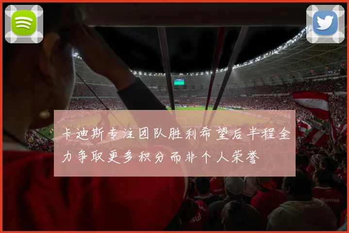卡迪斯专注团队胜利希望后半程全力争取更多积分而非个人荣誉