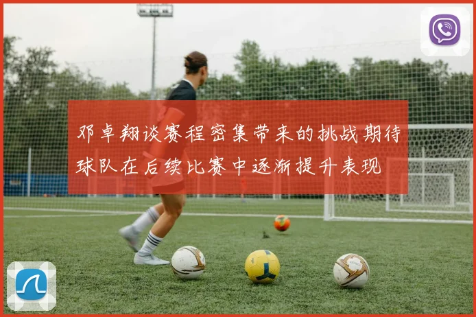 邓卓翔谈赛程密集带来的挑战期待球队在后续比赛中逐渐提升表现