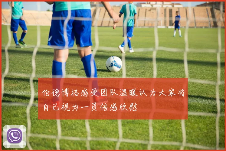 伦德博格感受团队温暖认为大家将自己视为一员倍感欣慰