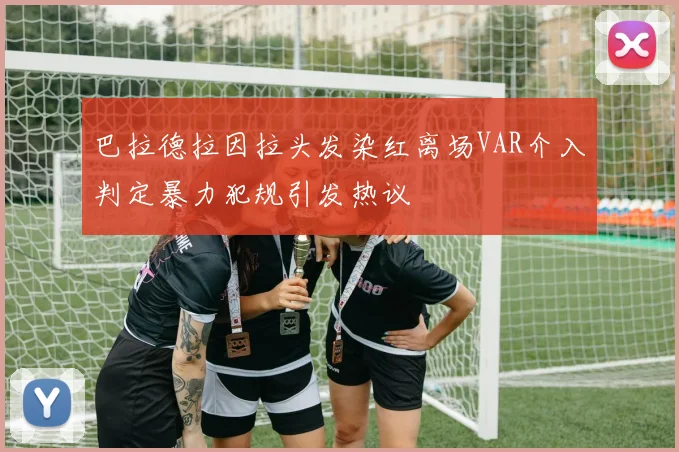 巴拉德拉因拉头发染红离场VAR介入判定暴力犯规引发热议