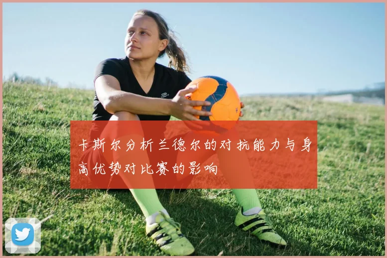 卡斯尔分析兰德尔的对抗能力与身高优势对比赛的影响