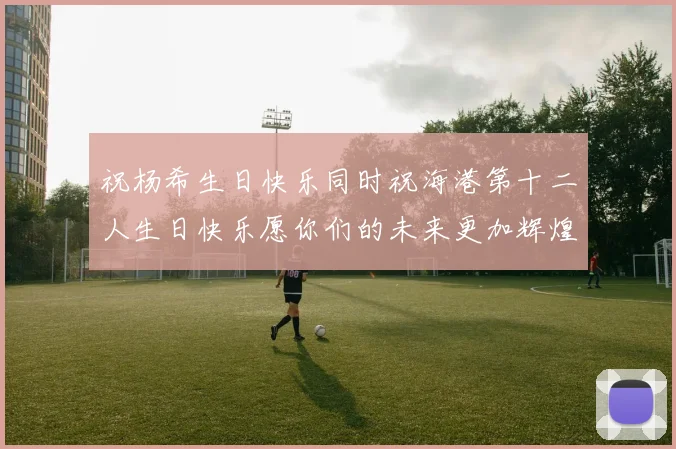 祝杨希生日快乐同时祝海港第十二人生日快乐愿你们的未来更加辉煌