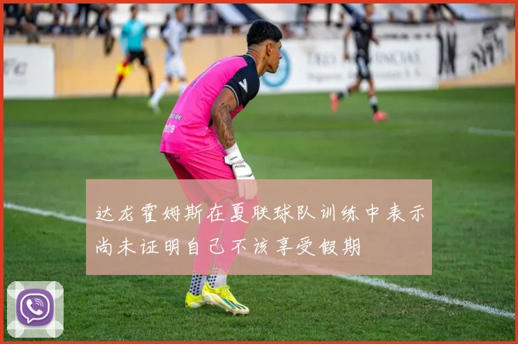 达龙霍姆斯在夏联球队训练中表示尚未证明自己不该享受假期