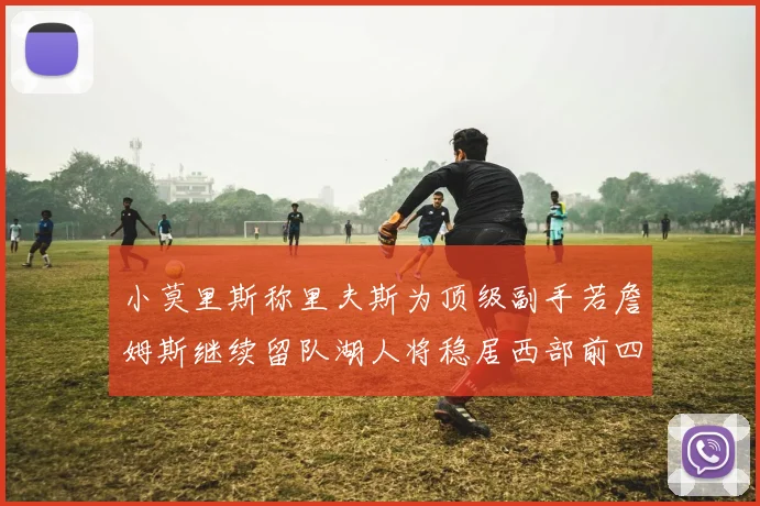 小莫里斯称里夫斯为顶级副手若詹姆斯继续留队湖人将稳居西部前四