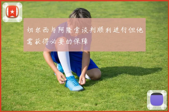 切尔西与阿隆索谈判顺利进行但他需获得必要的保障