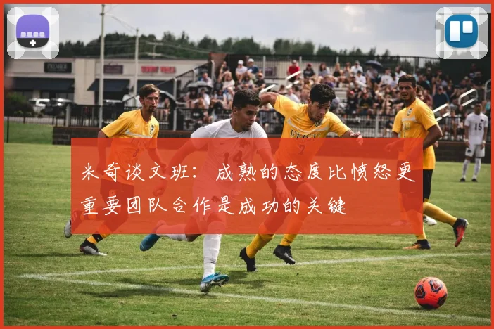 米奇谈文班：成熟的态度比愤怒更重要团队合作是成功的关键