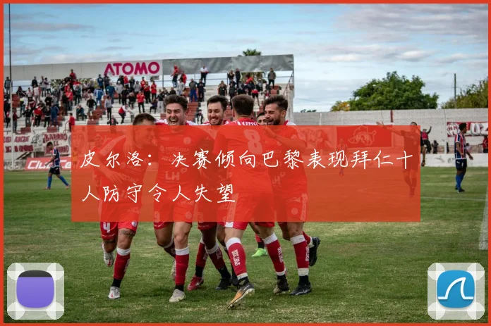 皮尔洛：决赛倾向巴黎表现拜仁十人防守令人失望