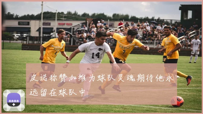皮诺称赞加维为球队灵魂期待他永远留在球队中