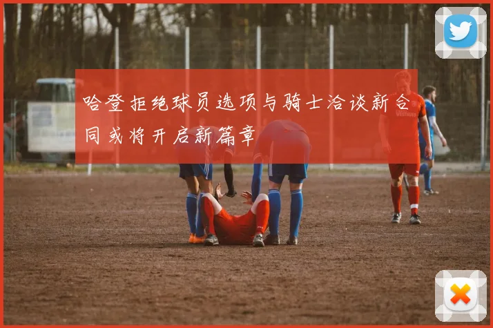 哈登拒绝球员选项与骑士洽谈新合同或将开启新篇章
