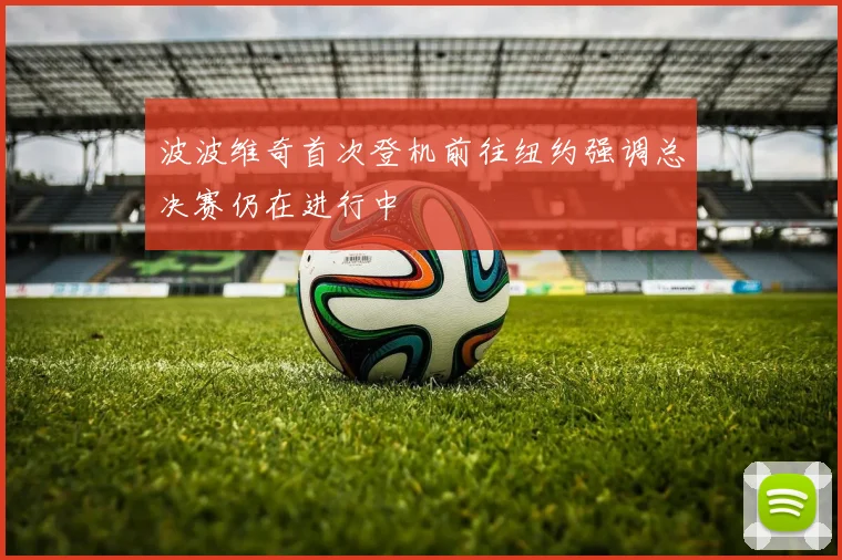 波波维奇首次登机前往纽约强调总决赛仍在进行中