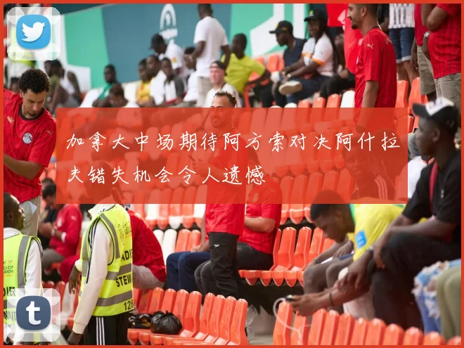 加拿大中场期待阿方索对决阿什拉夫错失机会令人遗憾