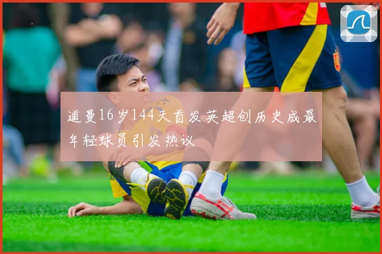 道曼16岁144天首发英超创历史成最年轻球员引发热议