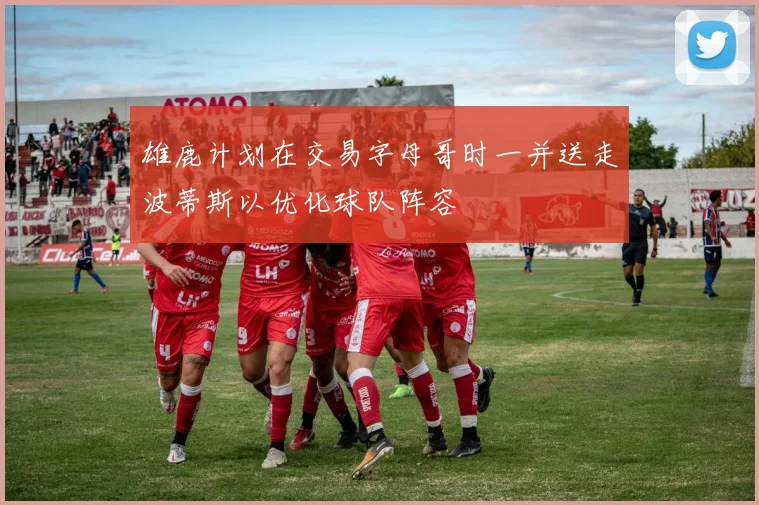 雄鹿计划在交易字母哥时一并送走波蒂斯以优化球队阵容