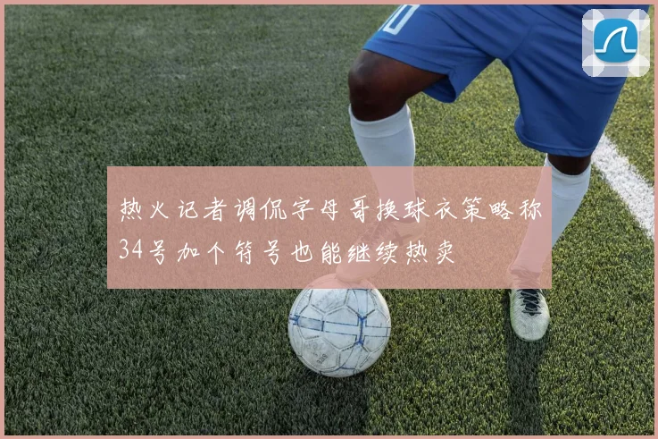 热火记者调侃字母哥换球衣策略称34号加个符号也能继续热卖