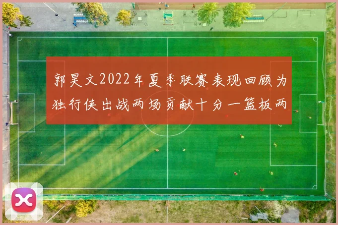 郭昊文2022年夏季联赛表现回顾为独行侠出战两场贡献十分一篮板两助攻
