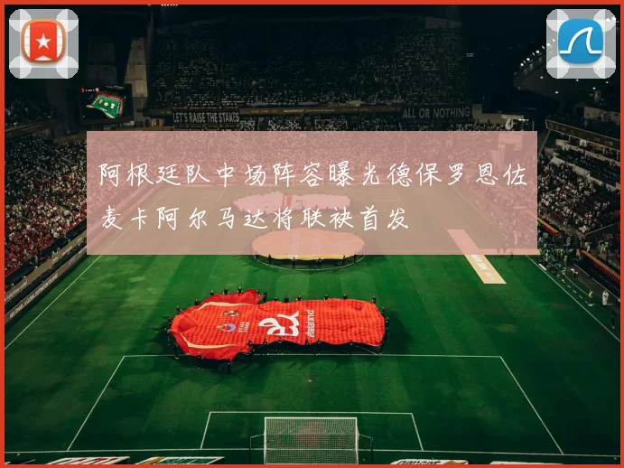 阿根廷队中场阵容曝光德保罗恩佐麦卡阿尔马达将联袂首发