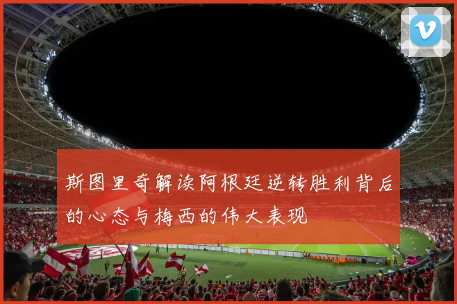 斯图里奇解读阿根廷逆转胜利背后的心态与梅西的伟大表现