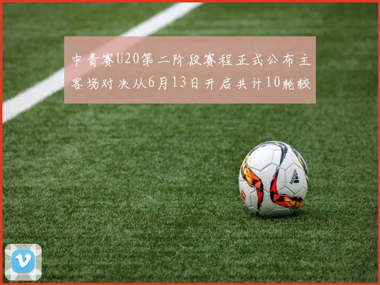中青赛U20第二阶段赛程正式公布主客场对决从6月13日开启共计10轮较量
