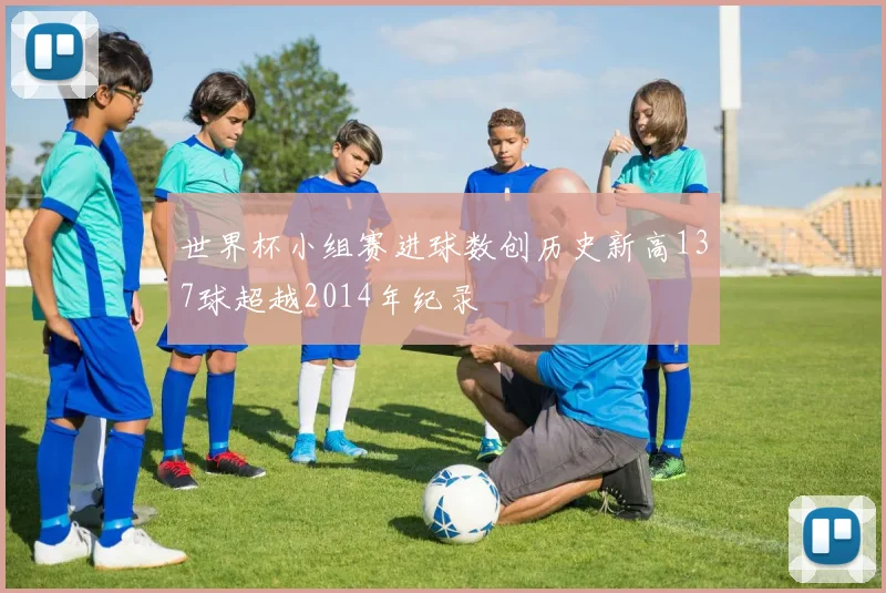 世界杯小组赛进球数创历史新高137球超越2014年纪录