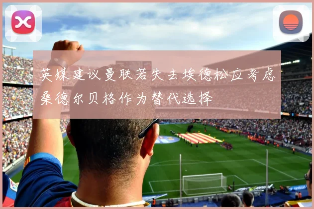 英媒建议曼联若失去埃德松应考虑桑德尔贝格作为替代选择