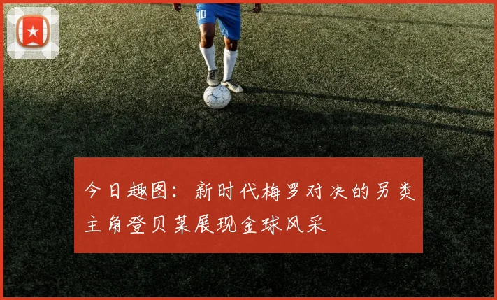 今日趣图：新时代梅罗对决的另类主角登贝莱展现金球风采