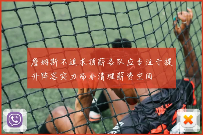 詹姆斯不追求顶薪各队应专注于提升阵容实力而非清理薪资空间