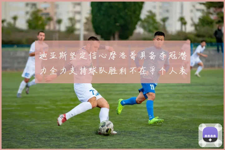 迪亚斯坚定信心摩洛哥具备夺冠潜力全力支持球队胜利不在乎个人表现
