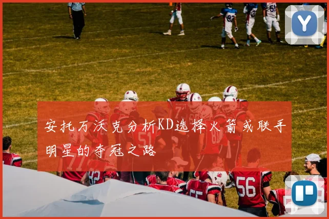 安托万沃克分析KD选择火箭或联手明星的夺冠之路