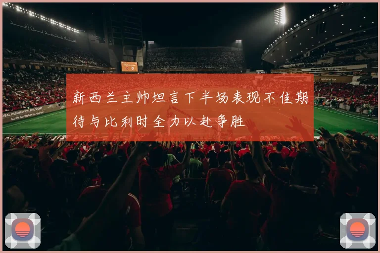 新西兰主帅坦言下半场表现不佳期待与比利时全力以赴争胜