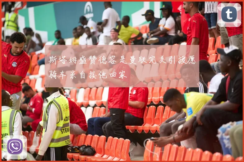 斯塔姆盛赞德容是曼联完美引援愿骑车亲自接他回家