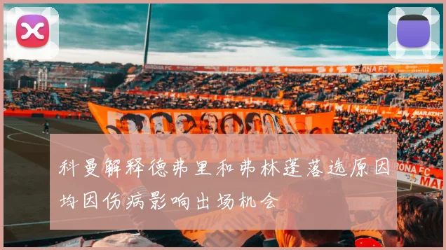 科曼解释德弗里和弗林蓬落选原因均因伤病影响出场机会
