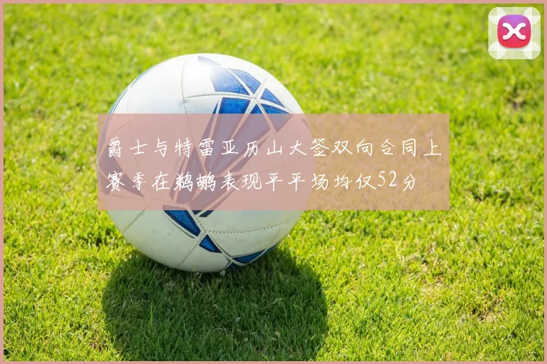 爵士与特雷亚历山大签双向合同上赛季在鹈鹕表现平平场均仅52分