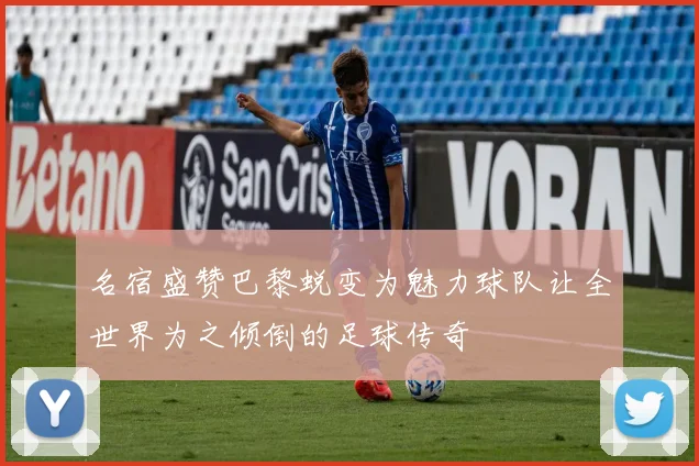 名宿盛赞巴黎蜕变为魅力球队让全世界为之倾倒的足球传奇