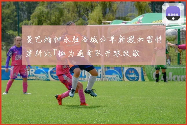 曼巴精神永驻洛城公羊新援加雷特穿科比T恤为道奇队开球致敬