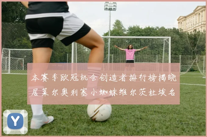 本赛季欧冠机会创造者排行榜揭晓居莱尔奥利塞小蜘蛛维尔茨杜埃名列前五