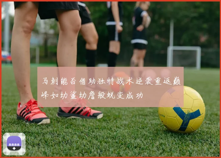 马刺能否借助独特战术逆袭重返巅峰如幼鲨幼詹般蜕变成功
